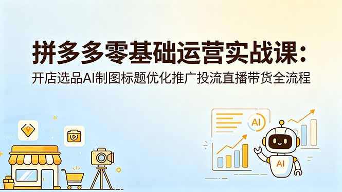 拼多多零基础运营实战课：开店选品AI制图标题优化推广投流直播带货全流程-创业网 - 最新网络创业项目与实战营销教程平台 | cye.cc