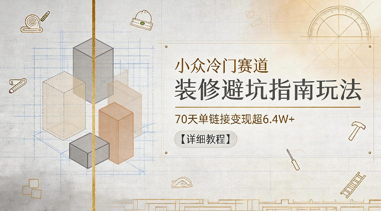 小众冷门赛道，装修避坑指南玩法，70天单链接变现超6.4W+【详细教程】-创业网 - 最新网络创业项目与实战营销教程平台 | cye.cc