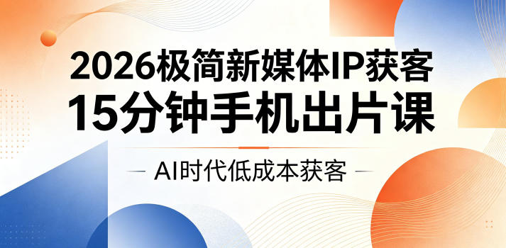 2026极简新媒体IP获客，15分钟手机出片课，AI时代低成本获客-创业网 - 最新网络创业项目与实战营销教程平台 | cye.cc
