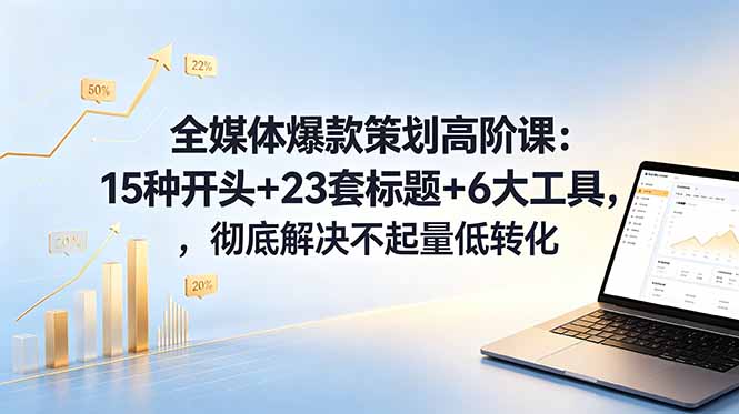 全媒体爆款策划高阶课：15种开头+23套标题+6大工具，彻底解决不起量低转化-创业网 - 最新网络创业项目与实战营销教程平台 | cye.cc
