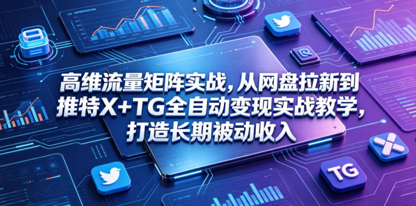 高维流量矩阵实战，从网盘拉新到推特X+TG全自动变现实战教学，打造长期被动收入-创业网 - 最新网络创业项目与实战营销教程平台 | cye.cc