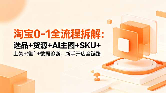 淘宝0-1全流程拆解：选品+货源+AI主图+SKU+上架+推广+数据诊断，新手开店全链路-创业网 - 最新网络创业项目与实战营销教程平台 | cye.cc