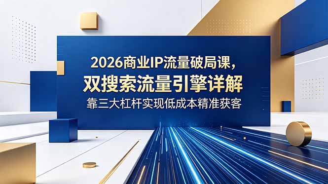 2026商业IP流量破局课，双搜索流量引擎详解，靠三大杠杆实现低成本精准获客-创业网 - 最新网络创业项目与实战营销教程平台 | cye.cc