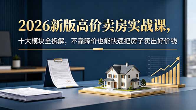 2026新版高价卖房实战课，十大模块全拆解，不靠降价也能快速把房子卖出好价钱-创业网 - 最新网络创业项目与实战营销教程平台 | cye.cc