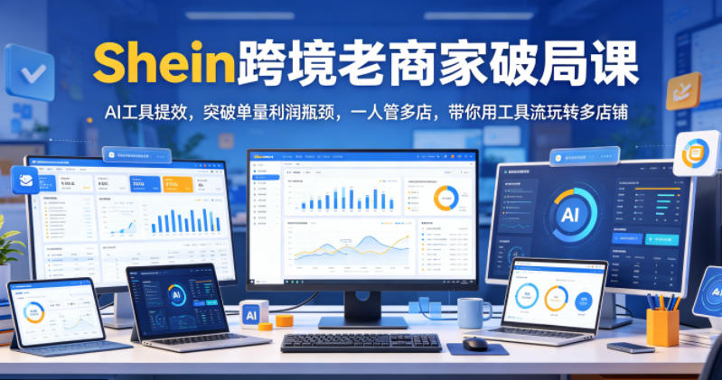 Shein跨境老商家破局课，AI工具提效，突破单量利润瓶颈，一人管多店，带你用工具流玩转多店铺-创业网 - 最新网络创业项目与实战营销教程平台 | cye.cc