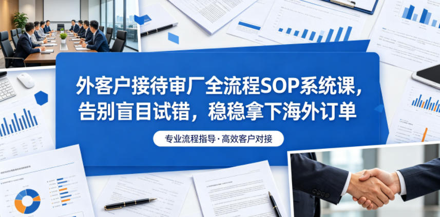 外客户接待审厂全流程SOP系统课，告别盲目试错，稳稳拿下海外订单-创业网 - 最新网络创业项目与实战营销教程平台 | cye.cc