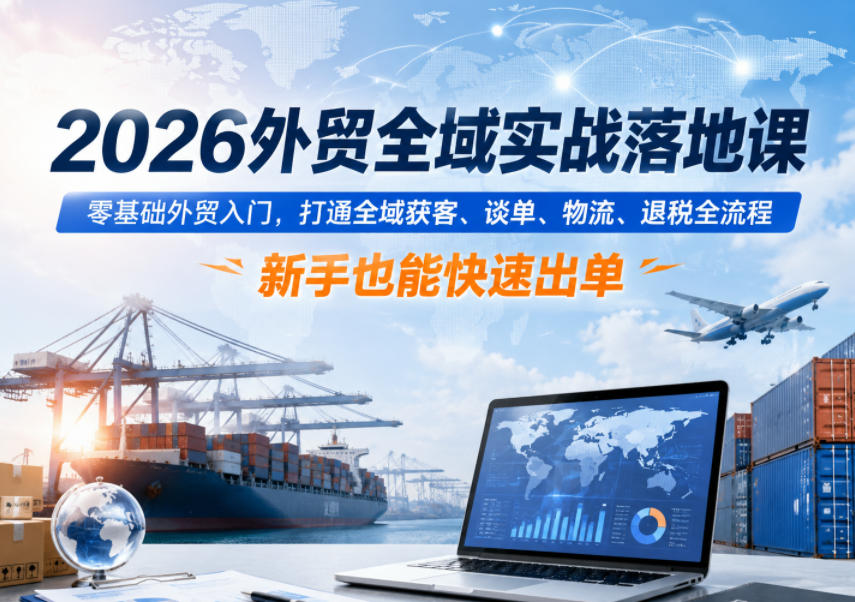 2026外贸全域实战落地课，零基础外贸入门，打通全域获客、谈单、物流、退税全流程，新手也能快速出单-创业网 - 最新网络创业项目与实战营销教程平台 | cye.cc