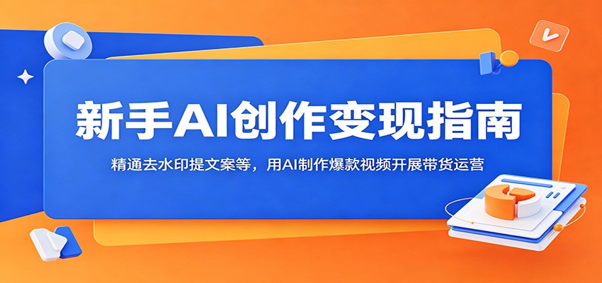新手AI创作变现指南：精通去水印提文案等，用AI制作爆款视频开展带货运营-创业网 - 最新网络创业项目与实战营销教程平台 | cye.cc