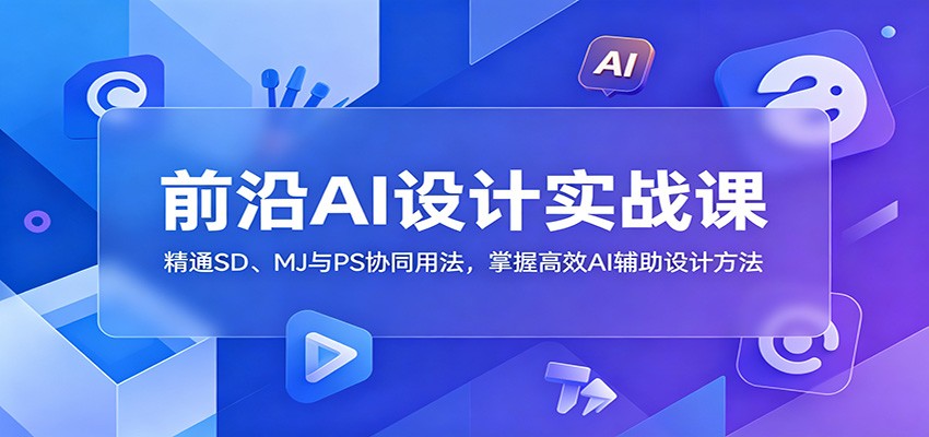 前沿AI设计实战课：精通SD、MJ与PS协同用法，掌握高效AI辅助设计方法-创业网 - 最新网络创业项目与实战营销教程平台 | cye.cc
