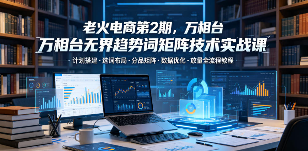 老火电商第2期，万相台无界趋势词矩阵技术实战课，计划搭建・选词布局・分品矩阵・数据优化・放量全流程教程-创业网 - 最新网络创业项目与实战营销教程平台 | cye.cc