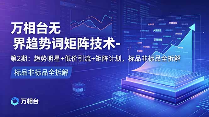万相台无界趋势词矩阵技术-第2期：趋势明星+低价引流+矩阵计划，标品非标品全拆解-创业网 - 最新网络创业项目与实战营销教程平台 | cye.cc