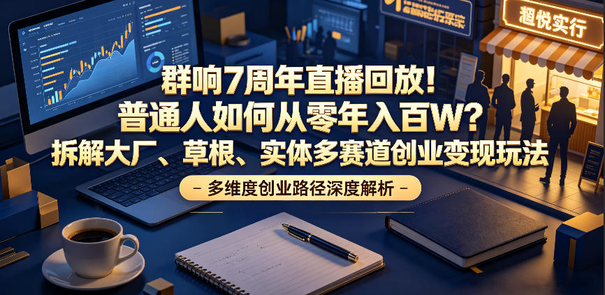 群响7周年直播回放！普通人如何从零年入百W？拆解大厂、草根、实体多赛道创业变现玩法-创业网 - 最新网络创业项目与实战营销教程平台 | cye.cc