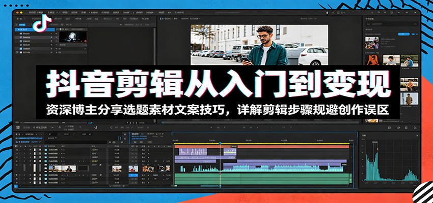 抖音剪辑从入门到变现：资深博主分享选题素材文案技巧，详解剪辑步骤规避创作误区-创业网 - 最新网络创业项目与实战营销教程平台 | cye.cc