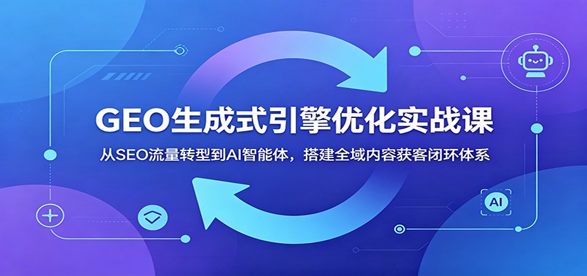 GEO生成式引擎优化实战课：从SEO流量转型到AI智能体，搭建全域内容获客闭环体系-创业网 - 最新网络创业项目与实战营销教程平台 | cye.cc