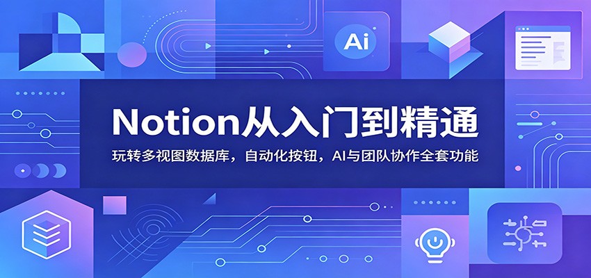 Notion从入门到精通：玩转多视图数据库，自动化按钮，AI与团队协作全套功能-创业网 - 最新网络创业项目与实战营销教程平台 | cye.cc