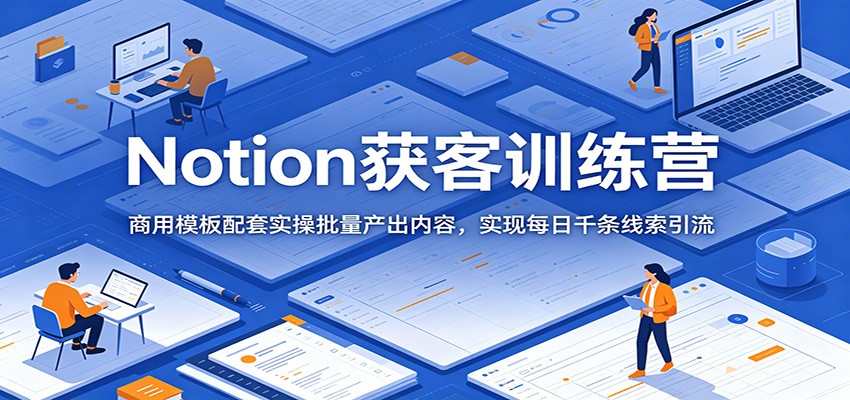 Notion获客训练营：商用模板配套实操批量产出内容，实现每日千条线索引流-创业网 - 最新网络创业项目与实战营销教程平台 | cye.cc