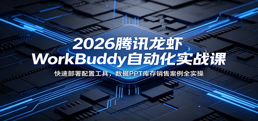 2026腾讯龙虾WorkBuddy自动化实战课：快速部署配置工具，数据PPT库存销售案例全实操-创业网 - 最新网络创业项目与实战营销教程平台 | cye.cc