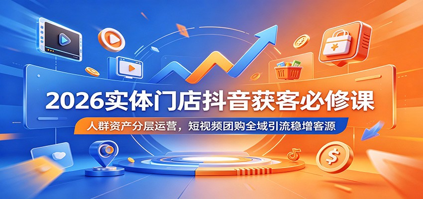 2026实体门店抖音获客必修课：人群资产分层运营，短视频团购全域引流稳增客源-创业网 - 最新网络创业项目与实战营销教程平台 | cye.cc