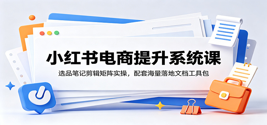小红书电商提升系统课：选品笔记剪辑矩阵实操，配套海量落地文档工具包-创业网 - 最新网络创业项目与实战营销教程平台 | cye.cc