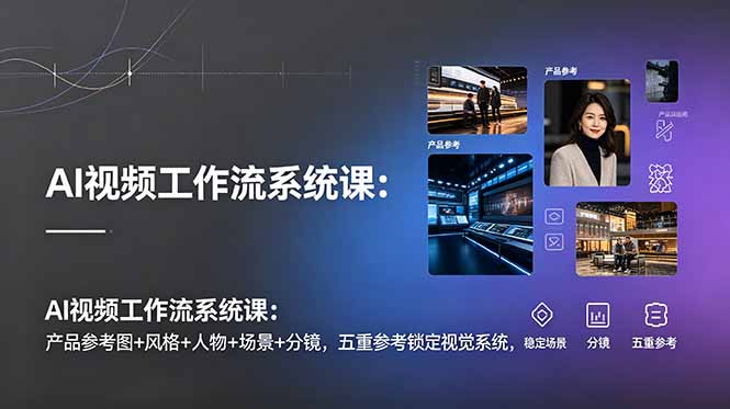 AI视频工作流系统课：产品参考图+风格+人物+场景+分镜，五重参考锁定视觉系统，稳定产出高质量视频-创业网 - 最新网络创业项目与实战营销教程平台 | cye.cc