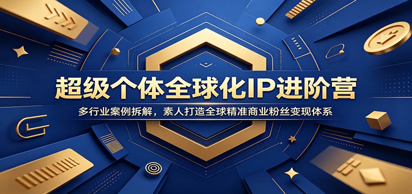 超级个体全球化IP进阶营：多行业案例拆解，素人打造全球精准商业粉丝变现体系-创业网 - 最新网络创业项目与实战营销教程平台 | cye.cc