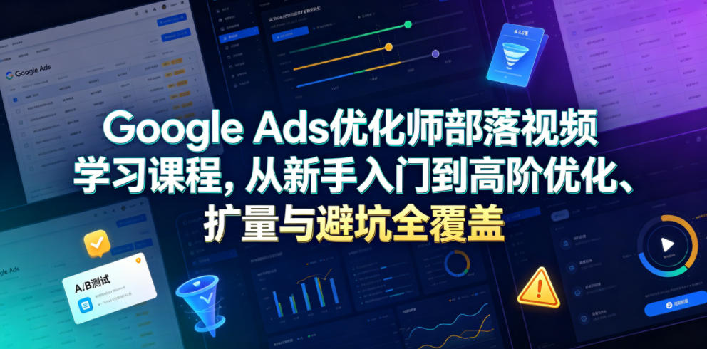 Google Ads优化师部落视频学习课程，从新手入门到高阶优化、扩量与避坑全覆盖(更新2026)-创业网 - 最新网络创业项目与实战营销教程平台 | cye.cc