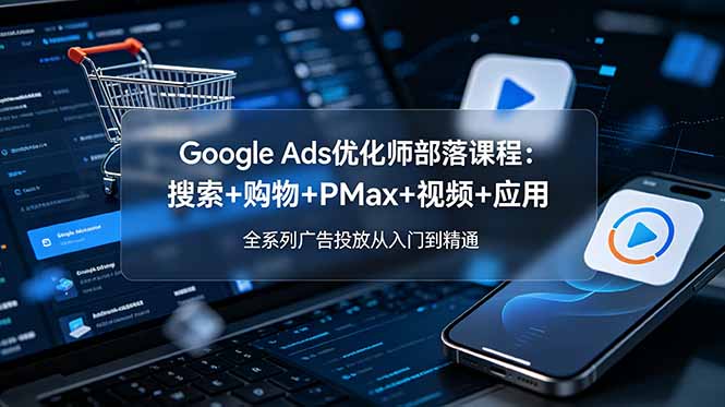 Google Ads优化师部落课程-更新2026：搜索+购物+PMax+视频+应用，全系列广告投放从入门到精通-创业网 - 最新网络创业项目与实战营销教程平台 | cye.cc