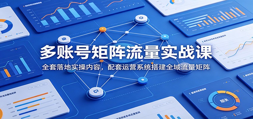 多账号矩阵流量实战课：全套落地实操内容，配套运营系统搭建全域流量矩阵-创业网 - 最新网络创业项目与实战营销教程平台 | cye.cc