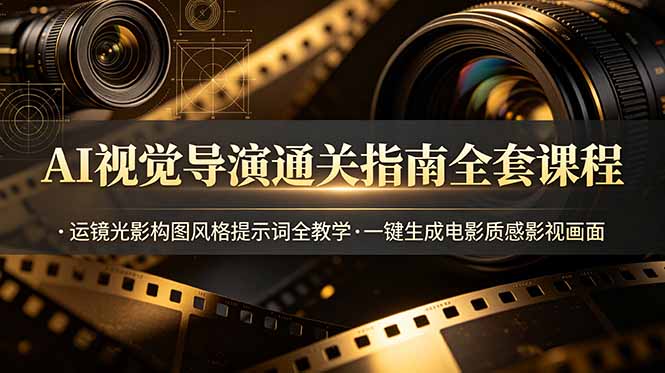 AI视觉导演通关指南全套课程，运镜光影构图风格提示词全教学，一键生成电影质感影视画面-创业网 - 最新网络创业项目与实战营销教程平台 | cye.cc