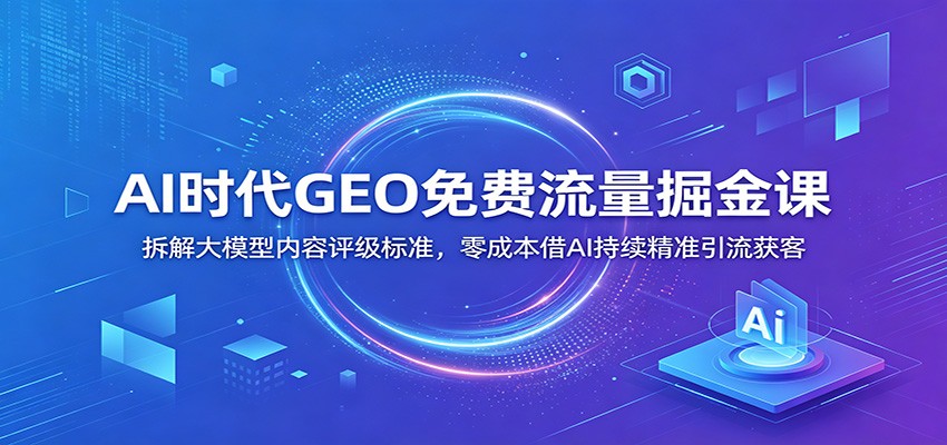 AI时代GEO免费流量掘金课：拆解大模型内容评级标准，零成本借AI持续精准引流获客-创业网 - 最新网络创业项目与实战营销教程平台 | cye.cc