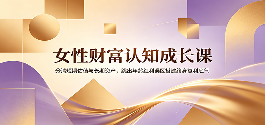女性财富认知成长课：分清短期估值与长期资产，跳出年龄红利误区搭建终身复利底气-创业网 - 最新网络创业项目与实战营销教程平台 | cye.cc