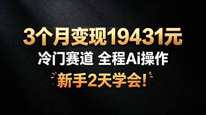 3个月变现19431元，冷门赛道 全程Ai操作，新手2天学会！-创业网 - 最新网络创业项目与实战营销教程平台 | cye.cc