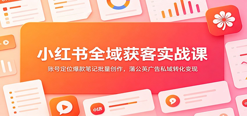 小红书全域获客实战课：账号定位爆款笔记批量创作，蒲公英广告私域转化变现-创业网 - 最新网络创业项目与实战营销教程平台 | cye.cc