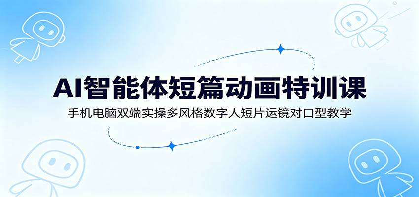 AI智能体短篇动画特训课：手机电脑双端实操多风格数字人短片运镜对口型教学-创业网 - 最新网络创业项目与实战营销教程平台 | cye.cc