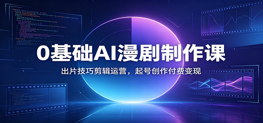 0基础AI漫剧制作课：出片技巧剪辑运营，起号创作付费变现-创业网 - 最新网络创业项目与实战营销教程平台 | cye.cc