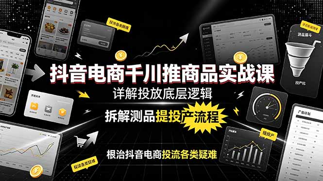 抖音电商千川推商品实战课：详解投放底层逻辑，拆解测品提投产流程，根治抖音电商投流各类疑难-创业网 - 最新网络创业项目与实战营销教程平台 | cye.cc