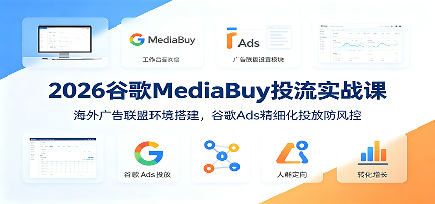2026谷歌MediaBuy投流实战课：海外广告联盟环境搭建，谷歌Ads精细化投放防风控-创业网 - 最新网络创业项目与实战营销教程平台 | cye.cc