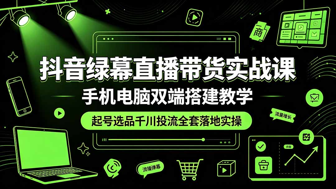 抖音绿幕直播带货实战课，手机电脑双端搭建教学，起号选品千川投流全套落地实操-创业网 - 最新网络创业项目与实战营销教程平台 | cye.cc
