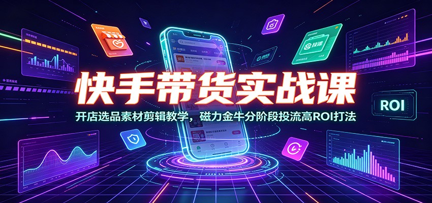 快手带货实战课：开店选品素材剪辑教学，磁力金牛分阶段投流高ROI打法-创业网 - 最新网络创业项目与实战营销教程平台 | cye.cc