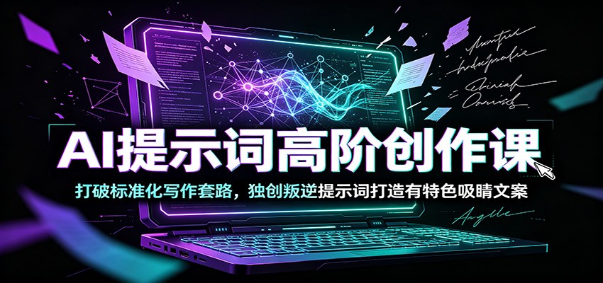 AI提示词高阶创作课：打破标准化写作套路，独创叛逆提示词打造有特色吸睛文案-创业网 - 最新网络创业项目与实战营销教程平台 | cye.cc