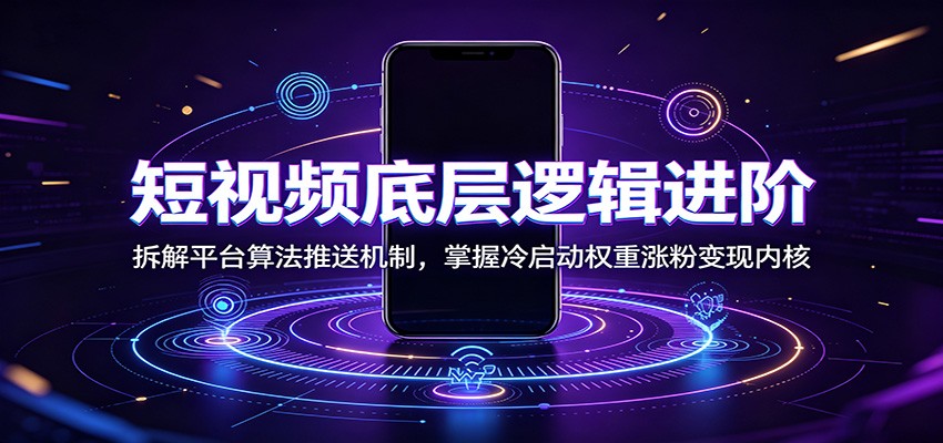 短视频底层逻辑进阶：拆解平台算法推送机制，掌握冷启动权重涨粉变现内核-创业网 - 最新网络创业项目与实战营销教程平台 | cye.cc