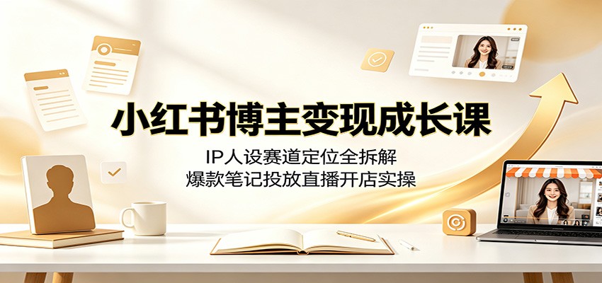 小红书博主变现成长课：IP人设赛道定位全拆解，爆款笔记投放直播开店实操-创业网 - 最新网络创业项目与实战营销教程平台 | cye.cc