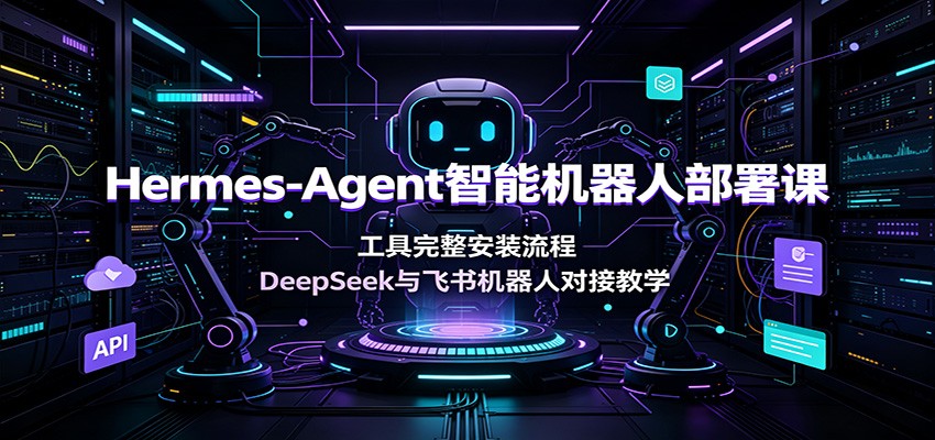 Hermes-Agent智能机器人部署课：工具完整安装流程，DeepSeek与飞书机器人对接教学-创业网 - 最新网络创业项目与实战营销教程平台 | cye.cc