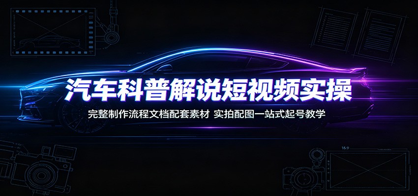 汽车科普解说短视频实操：完整制作流程文档配套素材，实拍配图一站式起号教学-创业网 - 最新网络创业项目与实战营销教程平台 | cye.cc