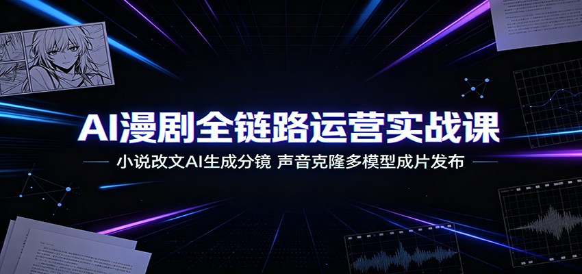 AI漫剧全链路运营实战课：小说改文AI生成分镜，声音克隆多模型成片发布-创业网 - 最新网络创业项目与实战营销教程平台 | cye.cc