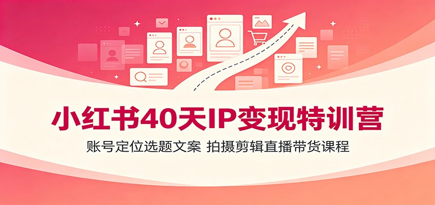 小红书40天IP变现特训营：账号定位选题文案，拍摄剪辑直播带货课程-创业网 - 最新网络创业项目与实战营销教程平台 | cye.cc