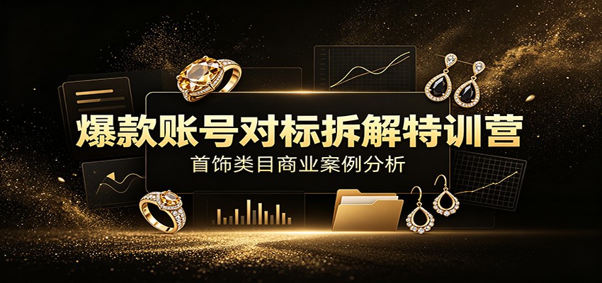 爆款账号对标拆解特训营：首饰类目商业案例分析，配套完整资料内容-创业网 - 最新网络创业项目与实战营销教程平台 | cye.cc
