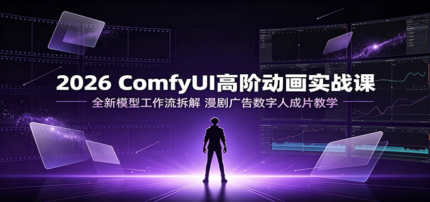 2026 ComfyUI高阶动画实战课：全新模型工作流拆解，漫剧广告数字人成片教学-创业网 - 最新网络创业项目与实战营销教程平台 | cye.cc