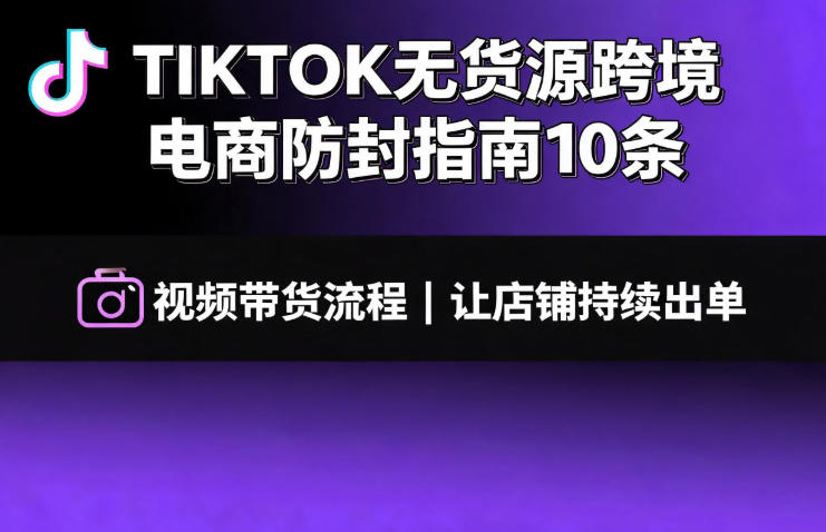 TIKTOK无货源跨境电商防封指南10条➕视频带货流程让自己的店铺持续出单【文档】-创业网 - 最新网络创业项目与实战营销教程平台 | cye.cc