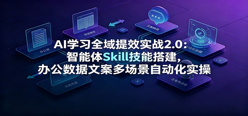 AI学习全域提效实战2.0：智能体Skill技能搭建，办公数据文案多场景自动化实操-创业网 - 最新网络创业项目与实战营销教程平台 | cye.cc